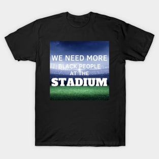 WE NEED MORE BLACK PEOPLE AT THE STADIUM T-Shirt